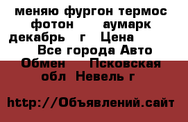 меняю фургон термос фотон 3702 аумарк декабрь 12г › Цена ­ 400 000 - Все города Авто » Обмен   . Псковская обл.,Невель г.